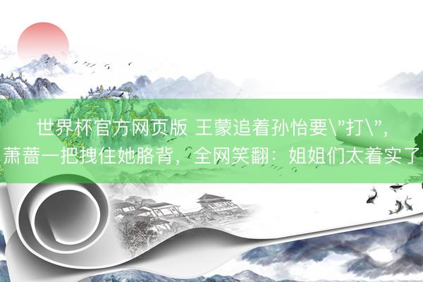 世界杯官方网页版 王蒙追着孙怡要