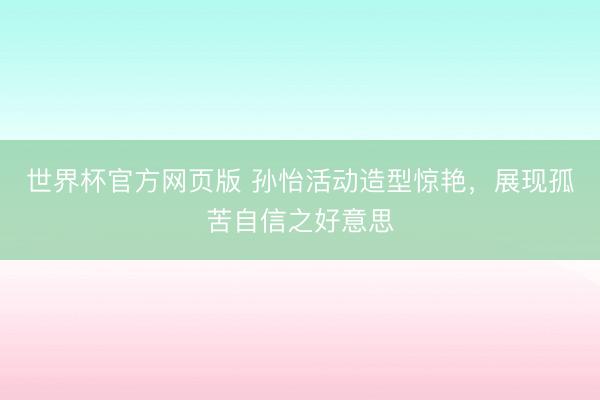 世界杯官方网页版 孙怡活动造型惊艳，展现孤苦自信之好意思