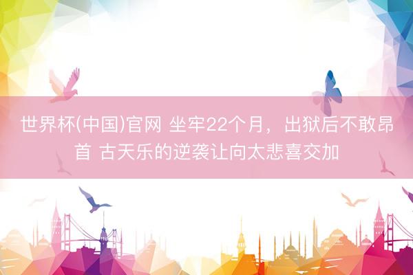 世界杯(中国)官网 坐牢22个月，出狱后不敢昂首 古天乐的逆袭让向太悲喜交加