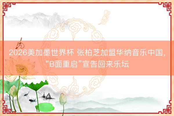2026美加墨世界杯 张柏芝加盟华纳音乐中国，“B面重启”宣告回来乐坛