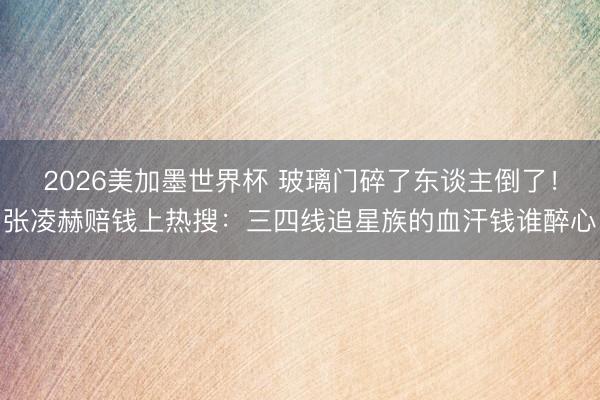 2026美加墨世界杯 玻璃门碎了东谈主倒了！张凌赫赔钱上热搜：三四线追星族的血汗钱谁醉心
