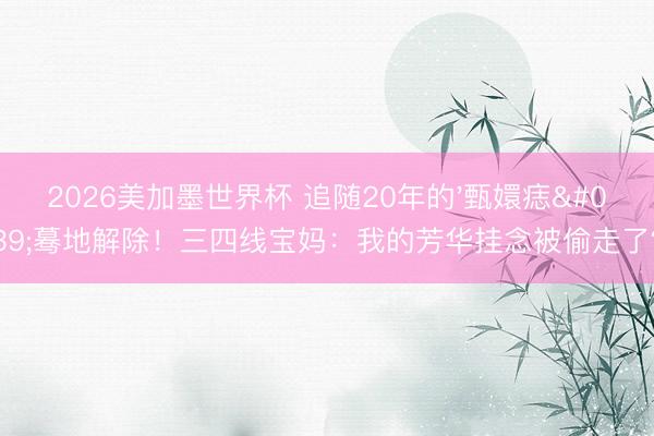 2026美加墨世界杯 追随20年的'甄嬛痣'蓦地解除!三四线宝妈:我的芳华挂念被偷走了?