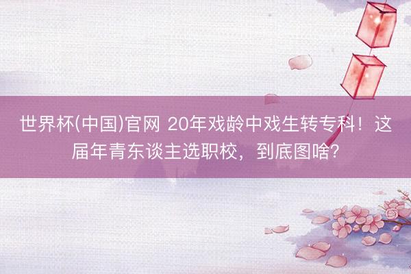 世界杯(中国)官网 20年戏龄中戏生转专科！这届年青东谈主选职校，到底图啥？