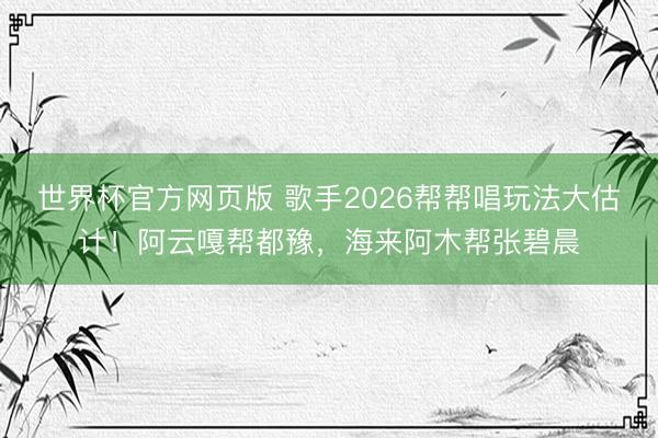 世界杯官方网页版 歌手2026帮帮唱玩法大估计！阿云嘎帮都豫，海来阿木帮张碧晨