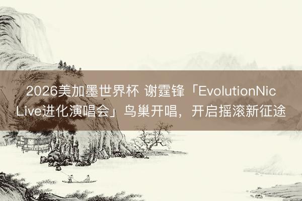 2026美加墨世界杯 谢霆锋「EvolutionNicLive进化演唱会」鸟巢开唱，开启摇滚新征途