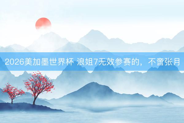 2026美加墨世界杯 浪姐7无效参赛的，不啻张月