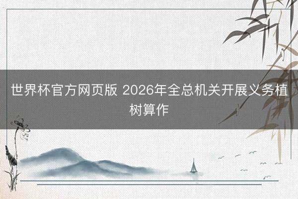 世界杯官方网页版 2026年全总机关开展义务植树算作