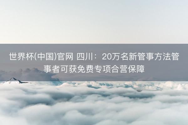 世界杯(中国)官网 四川：20万名新管事方法管事者可获免费专项合营保障
