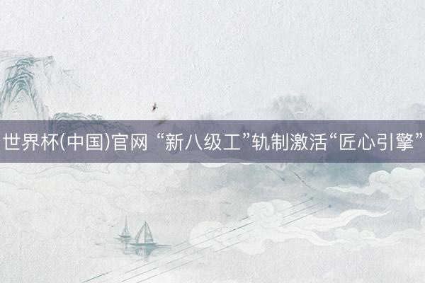 世界杯(中国)官网 “新八级工”轨制激活“匠心引擎”