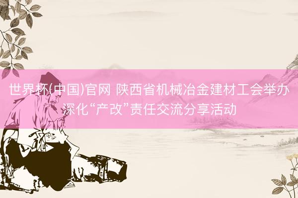 世界杯(中国)官网 陕西省机械冶金建材工会举办深化“产改”责任交流分享活动