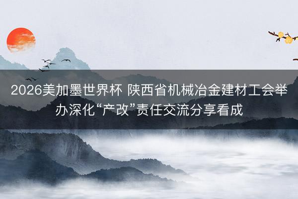 2026美加墨世界杯 陕西省机械冶金建材工会举办深化“产改”责任交流分享看成