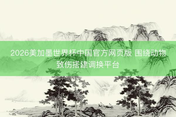 2026美加墨世界杯中国官方网页版 围绕动物致伤搭建调换平台