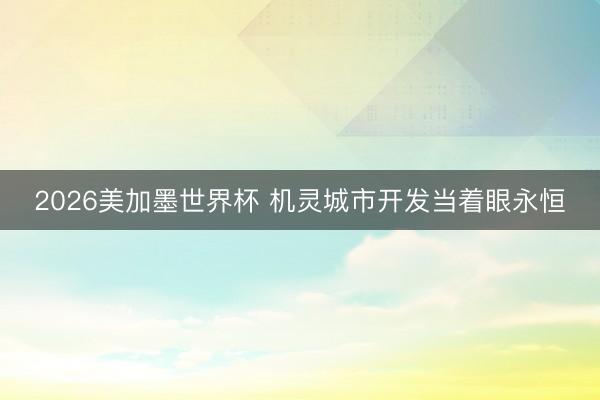 2026美加墨世界杯 机灵城市开发当着眼永恒