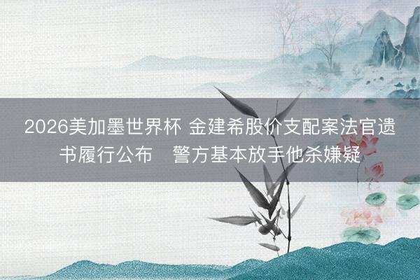 2026美加墨世界杯 金建希股价支配案法官遗书履行公布　警方基本放手他杀嫌疑