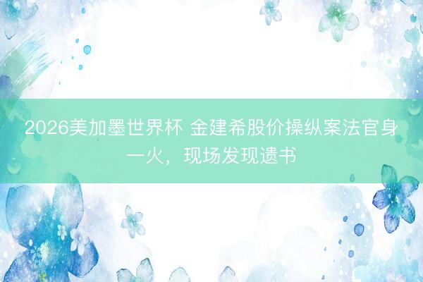 2026美加墨世界杯 金建希股价操纵案法官身一火,现场发现遗书