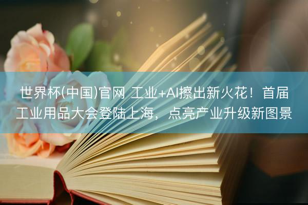 世界杯(中国)官网 工业+AI擦出新火花！首届工业用品大会登陆上海，点亮产业升级新图景