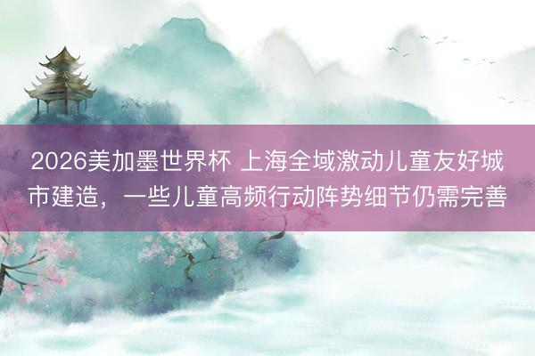 2026美加墨世界杯 上海全域激动儿童友好城市建造，一些儿童高频行动阵势细节仍需完善