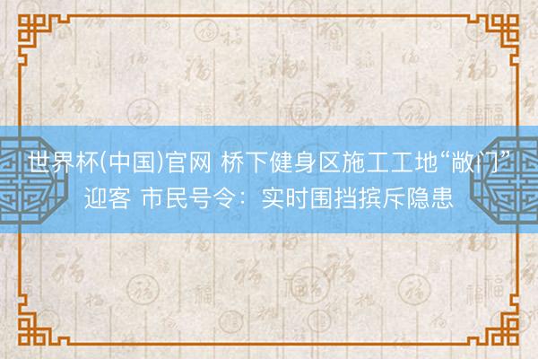 世界杯(中国)官网 桥下健身区施工工地“敞门”迎客 市民号令：实时围挡摈斥隐患