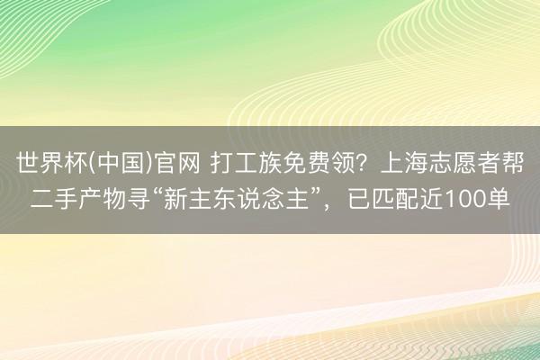 世界杯(中国)官网 打工族免费领?上海志愿者帮二手产物寻“新主东说念主”,已匹配近100单