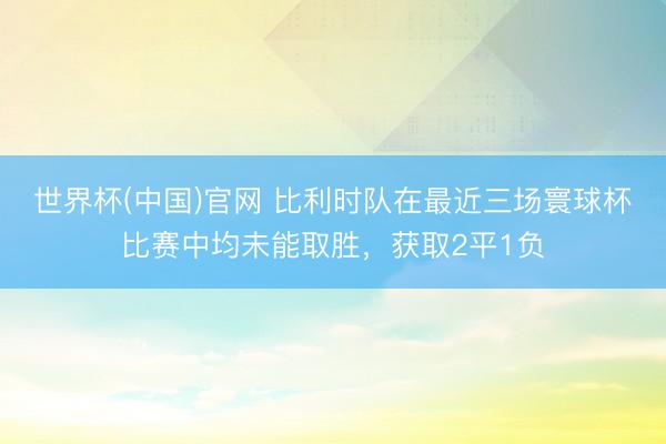 世界杯(中国)官网 比利时队在最近三场寰球杯比赛中均未能取胜，获取2平1负