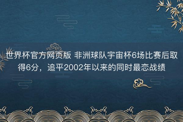 世界杯官方网页版 非洲球队宇宙杯6场比赛后取得6分，追平2002年以来的同时最恋战绩