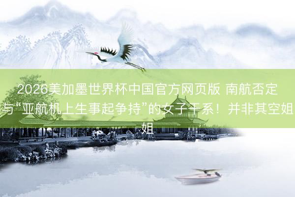 2026美加墨世界杯中国官方网页版 南航否定与“亚航机上生事起争持”的女子干系!并非其空姐