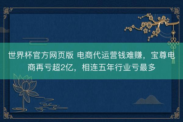 世界杯官方网页版 电商代运营钱难赚,宝尊电商再亏超2亿,相连五年行业亏最多