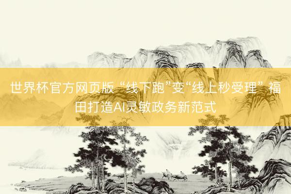 世界杯官方网页版 “线下跑”变“线上秒受理” 福田打造AI灵敏政务新范式