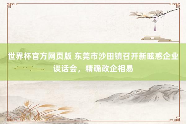 世界杯官方网页版 东莞市沙田镇召开新眩惑企业谈话会,精确政企相易