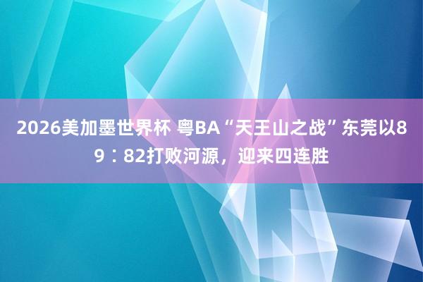 2026美加墨世界杯 粤BA“天王山之战”东莞以89∶82打败河源,迎来四连胜