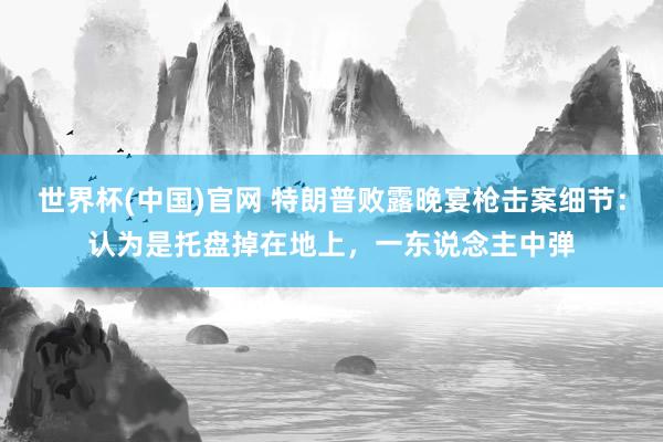 世界杯(中国)官网 特朗普败露晚宴枪击案细节：认为是托盘掉在地上，一东说念主中弹