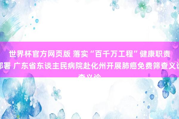 世界杯官方网页版 落实“百千万工程”健康职责部署 广东省东谈主民病院赴化州开展肺癌免费筛查义诊