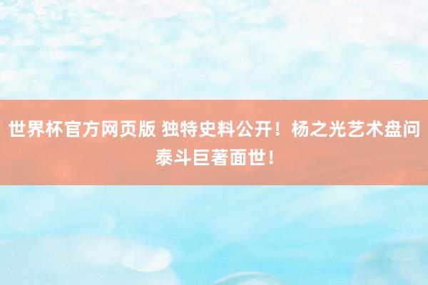 世界杯官方网页版 独特史料公开!杨之光艺术盘问泰斗巨著面世!