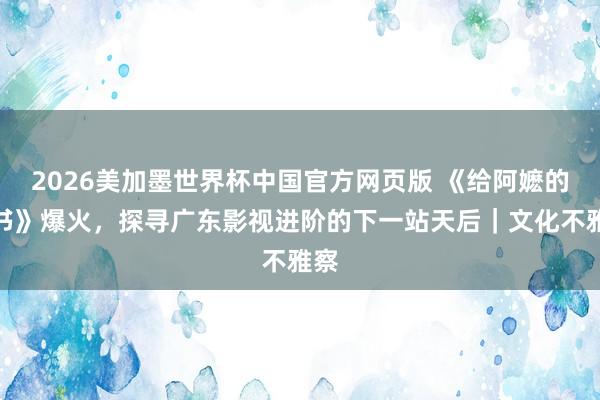 2026美加墨世界杯中国官方网页版 《给阿嬷的情书》爆火,探寻广东影视进阶的下一站天后|文化不雅察