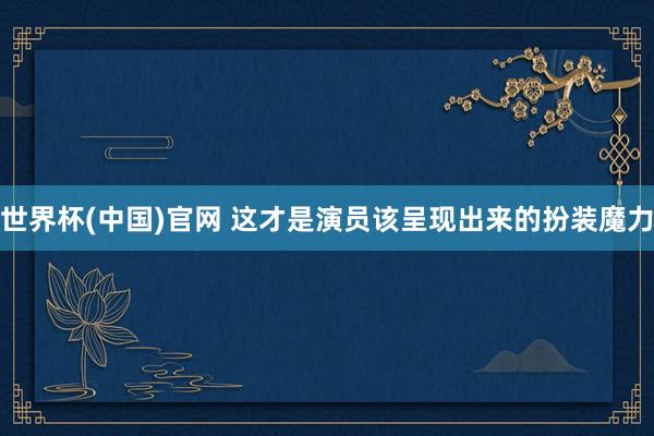 世界杯(中国)官网 这才是演员该呈现出来的扮装魔力