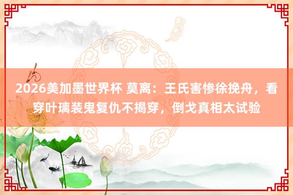2026美加墨世界杯 莫离:王氏害惨徐挽舟,看穿叶璃装鬼复仇不揭穿,倒戈真相太试验