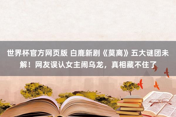 世界杯官方网页版 白鹿新剧《莫离》五大谜团未解！网友误认女主闹乌龙，真相藏不住了