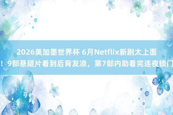 2026美加墨世界杯 6月Netflix新剧太上面！9部悬疑片看到后背发凉，第7部内助看完连夜锁门
