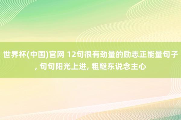 世界杯(中国)官网 12句很有劲量的励志正能量句子, 句句阳光上进, 粗糙东说念主心