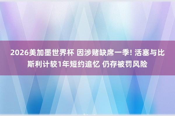 2026美加墨世界杯 因涉赌缺席一季! 活塞与比斯利计较1年短约追忆 仍存被罚风险
