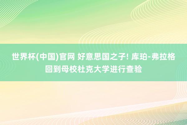 世界杯(中国)官网 好意思国之子! 库珀-弗拉格回到母校杜克大学进行查验