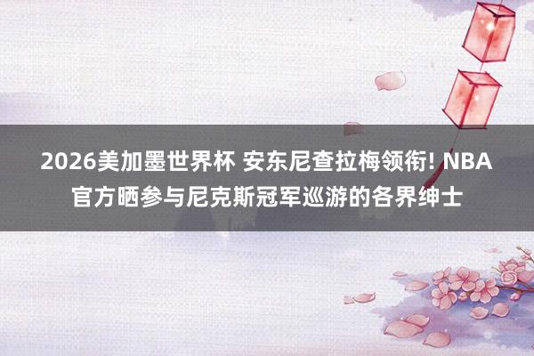2026美加墨世界杯 安东尼查拉梅领衔! NBA官方晒参与尼克斯冠军巡游的各界绅士