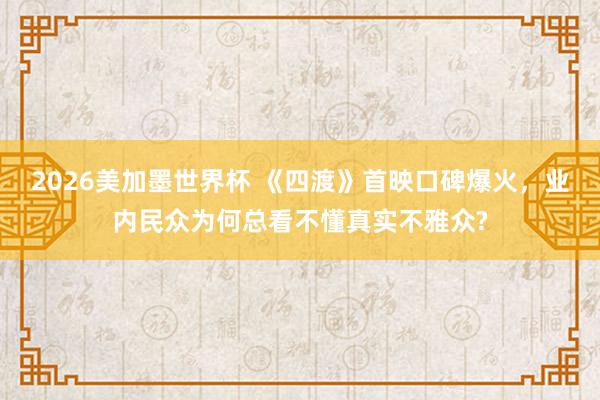 2026美加墨世界杯 《四渡》首映口碑爆火,业内民众为何总看不懂真实不雅众?