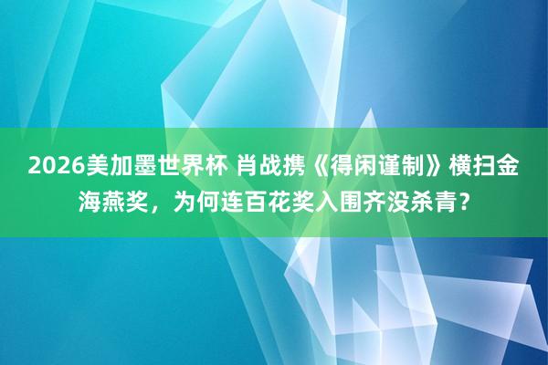 2026美加墨世界杯 肖战携《得闲谨制》横扫金海燕奖，为何连百花奖入围齐没杀青？